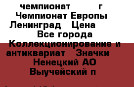 11.1) чемпионат : 1970 г - Чемпионат Европы - Ленинград › Цена ­ 99 - Все города Коллекционирование и антиквариат » Значки   . Ненецкий АО,Выучейский п.